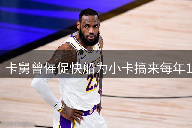 卡舅曾催促快船为小卡搞来每年1000万场外收入